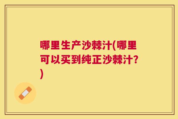 哪里生产沙棘汁(哪里可以买到纯正沙棘汁?)