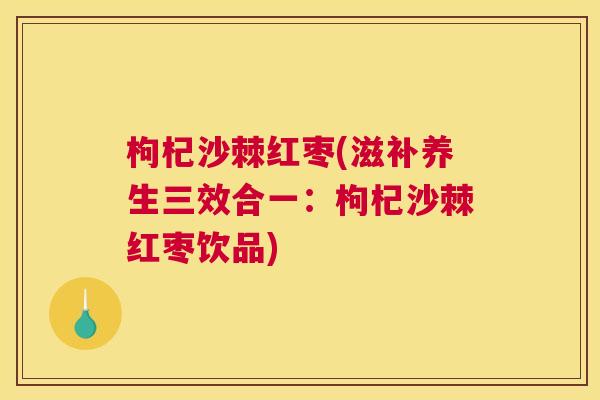 枸杞沙棘红枣(滋补养生三效合一:枸杞沙棘红枣饮品) 枸杞沙棘红枣(滋补养生三效合一:枸杞沙棘红枣饮品)