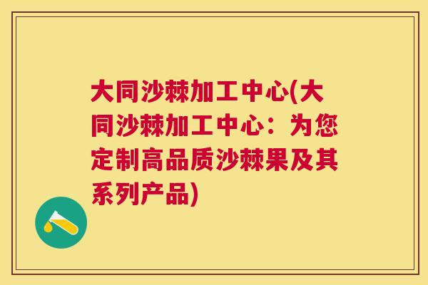 大同沙棘加工中心(大同沙棘加工中心：为您定制高品质沙棘果及其系列产品)