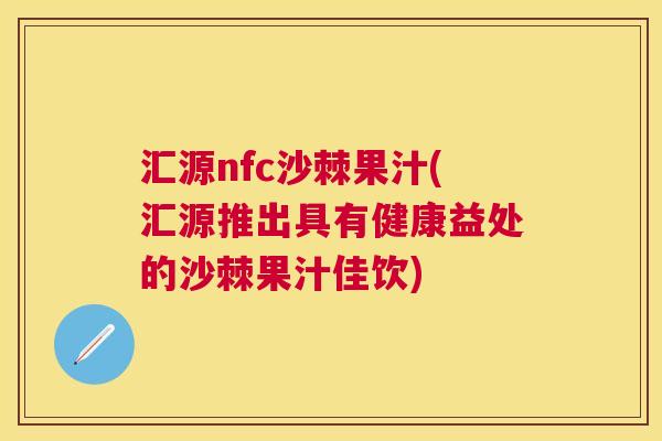 汇源nfc沙棘果汁(汇源推出具有健康益处的沙棘果汁佳饮) 汇源nfc沙棘果汁(汇源推出具有健康益处的沙棘果汁佳饮)