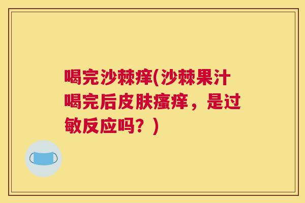 喝完沙棘痒(沙棘果汁喝完后皮肤瘙痒，是过敏反应吗？)