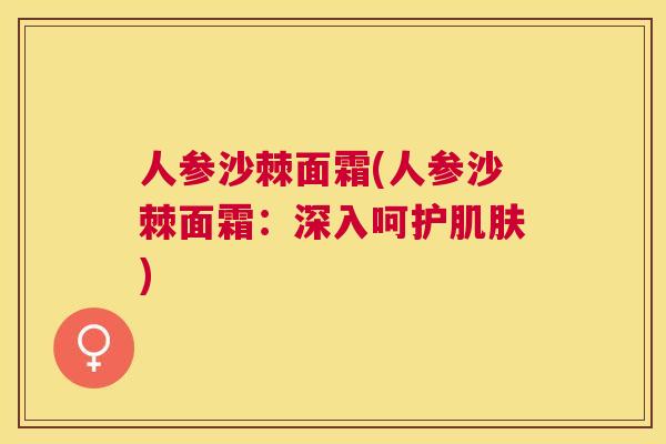 人参沙棘面霜(人参沙棘面霜:深入呵护肌肤)