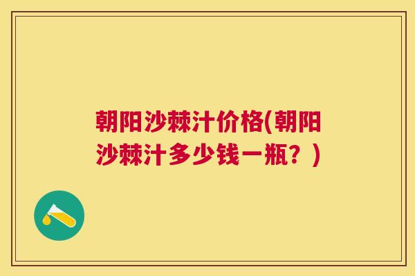 朝阳沙棘汁价格(朝阳沙棘汁多少钱一瓶?) 朝阳沙棘汁价格(朝阳沙棘汁多少钱一瓶?)