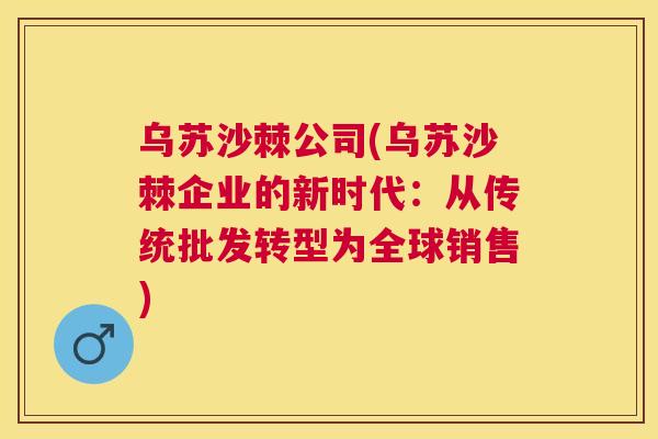 乌苏沙棘公司(乌苏沙棘企业的新时代：从传统批发转型为全球销售)
