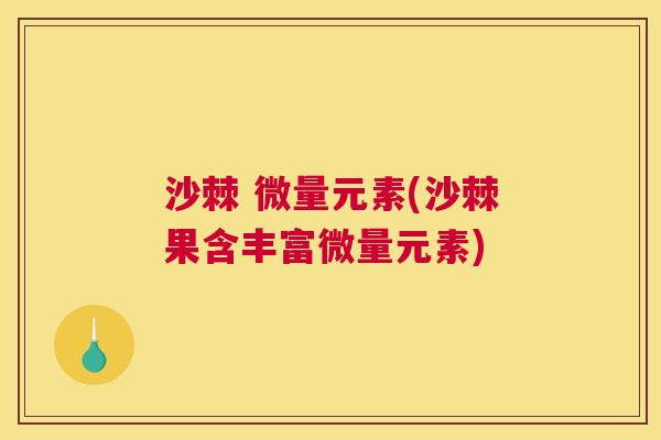沙棘 微量元素(沙棘果含丰富微量元素)