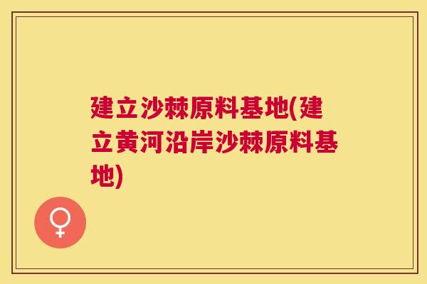 建立沙棘原料基地(建立黄河沿岸沙棘原料基地)