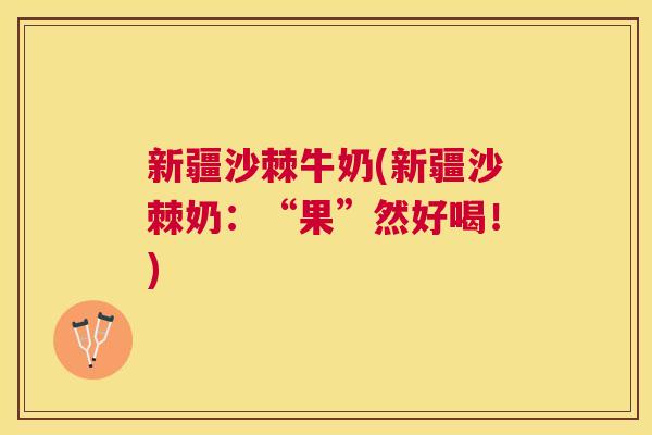 新疆沙棘牛奶(新疆沙棘奶：“果”然好喝！)
