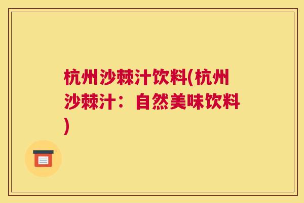 杭州沙棘汁饮料(杭州沙棘汁:自然美味饮料) 杭州沙棘汁饮料(杭州沙棘汁:自然美味饮料)