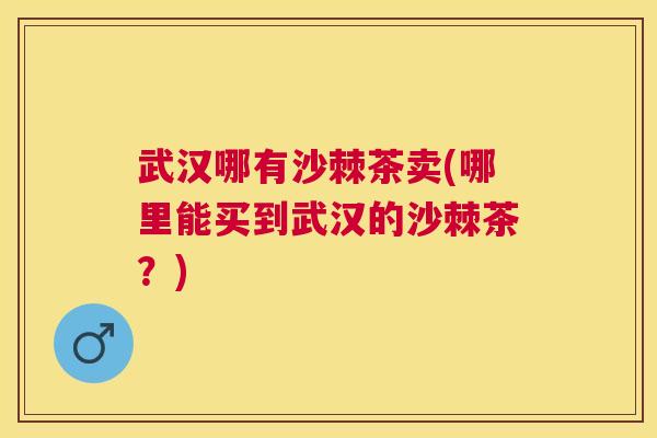武汉哪有沙棘茶卖(哪里能买到武汉的沙棘茶？)