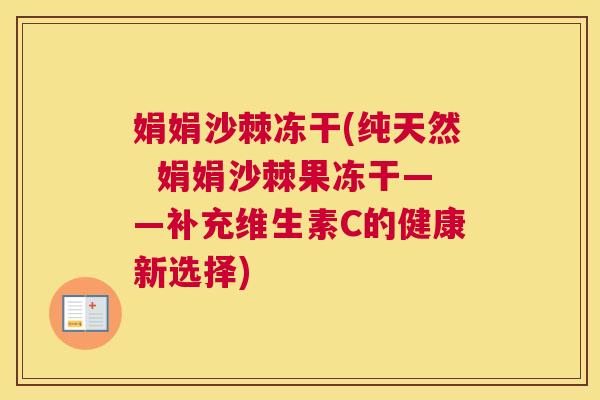 娟娟沙棘冻干(纯天然  娟娟沙棘果冻干——补充维生素C的健康新选择)