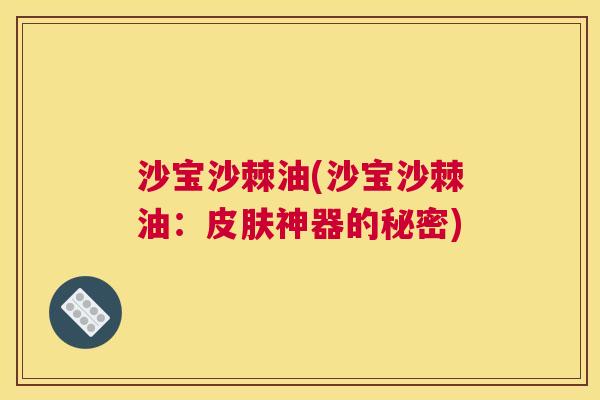 沙宝沙棘油(沙宝沙棘油：皮肤神器的秘密)