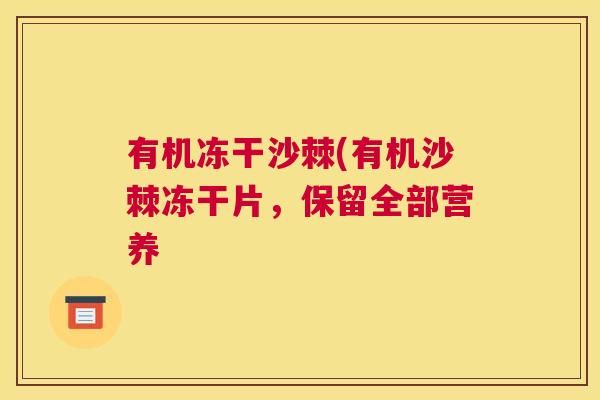 有机冻干沙棘(有机沙棘冻干片,保留全部营养 有机冻干沙棘(有机沙棘冻干片,保留全部营养