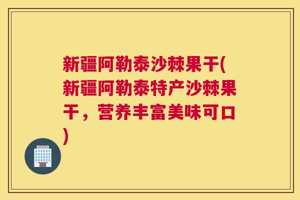 新疆阿勒泰沙棘果干(新疆阿勒泰特产沙棘果干,营养丰富美味可口) 新疆阿勒泰沙棘果干(新疆阿勒泰特产沙棘果干,营养丰富美味可口)