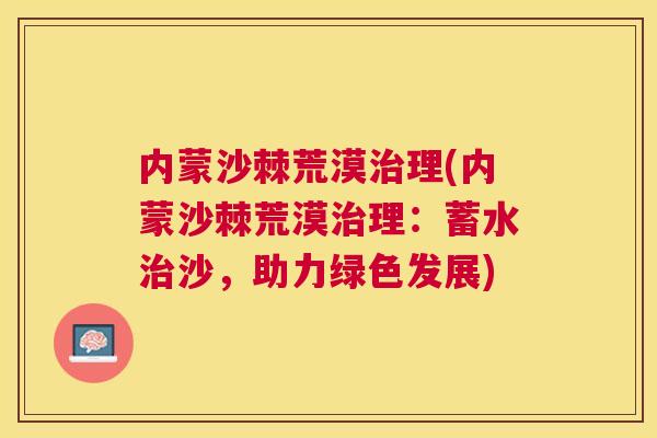 内蒙沙棘荒漠治理(内蒙沙棘荒漠治理：蓄水治沙，助力绿色发展)