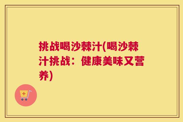 挑战喝沙棘汁(喝沙棘汁挑战:健康美味又营养) 挑战喝沙棘汁(喝沙棘汁挑战:健康美味又营养)