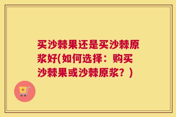 买沙棘果还是买沙棘原浆好(如何选择:购买沙棘果或沙棘原浆?)