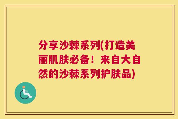 分享沙棘系列(打造美丽肌肤必备!来自大自然的沙棘系列护肤品)