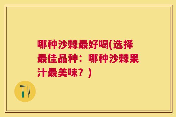 哪种沙棘最好喝(选择最佳品种:哪种沙棘果汁最美味?)