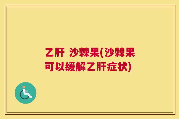 乙肝 沙棘果(沙棘果可以缓解乙肝症状)