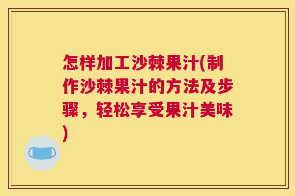 怎样加工沙棘果汁(制作沙棘果汁的方法及步骤，轻松享受果汁美味)