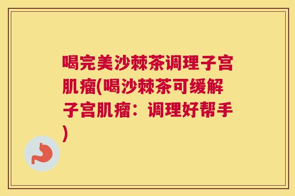 喝完美沙棘茶调理子宫肌瘤(喝沙棘茶可缓解子宫肌瘤：调理好帮手)