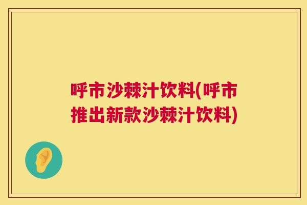 呼市沙棘汁饮料(呼市推出新款沙棘汁饮料)