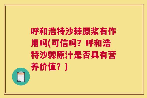 呼和浩特沙棘原浆有作用吗(可信吗？呼和浩特沙棘原汁是否具有营养价值？)