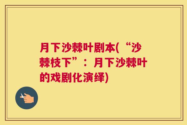 月下沙棘叶剧本(“沙棘枝下”:月下沙棘叶的戏剧化演绎) 月下沙棘叶剧本(“沙棘枝下”:月下沙棘叶的戏剧化演绎)