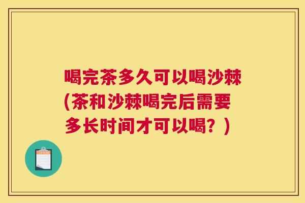 喝完茶多久可以喝沙棘(茶和沙棘喝完后需要多长时间才可以喝？)
