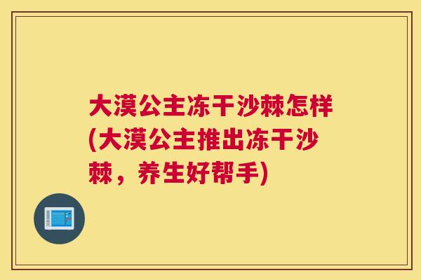 大漠公主冻干沙棘怎样(大漠公主推出冻干沙棘，养生好帮手)