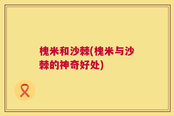 槐米和沙棘(槐米与沙棘的神奇好处) 槐米和沙棘(槐米与沙棘的神奇好处)
