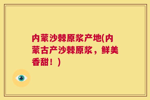内蒙沙棘原浆产地(内蒙古产沙棘原浆,鲜美香甜!)
