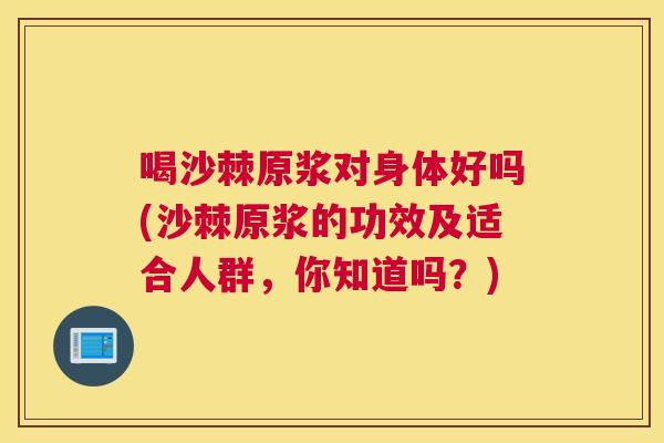 喝沙棘原浆对身体好吗(沙棘原浆的功效及适合人群,你知道吗?)