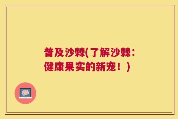普及沙棘(了解沙棘:健康果实的新宠!) 普及沙棘(了解沙棘:健康果实的新宠!)