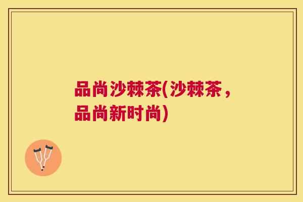 品尚沙棘茶(沙棘茶，品尚新时尚)