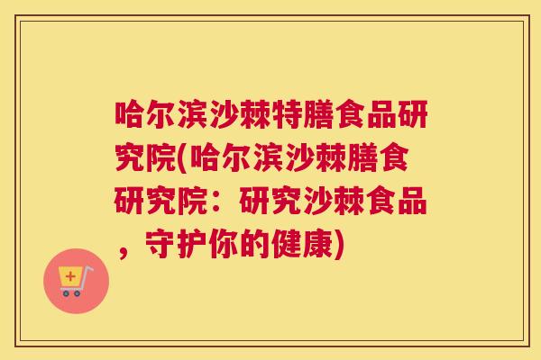 哈尔滨沙棘特膳食品研究院(哈尔滨沙棘膳食研究院：研究沙棘食品，守护你的健康)