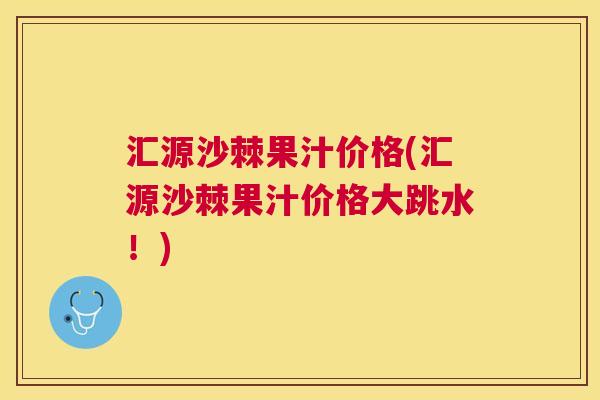 汇源沙棘果汁价格(汇源沙棘果汁价格大跳水！)