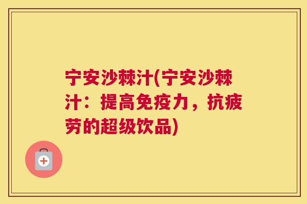 宁安沙棘汁(宁安沙棘汁：提高免疫力，抗疲劳的超级饮品)