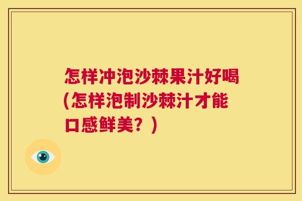 怎样冲泡沙棘果汁好喝(怎样泡制沙棘汁才能口感鲜美？)