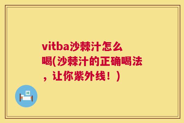 vitba沙棘汁怎么喝(沙棘汁的正确喝法,让你紫外线!) vitba沙棘汁怎么喝(沙棘汁的正确喝法,让你紫外线!)
