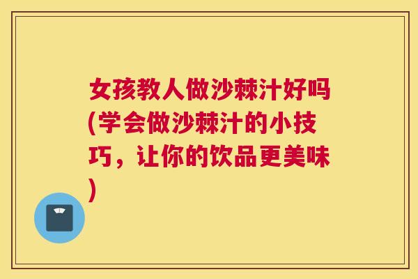 女孩教人做沙棘汁好吗(学会做沙棘汁的小技巧，让你的饮品更美味)