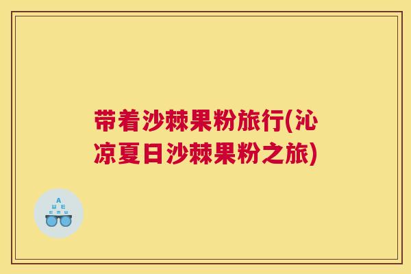 带着沙棘果粉旅行(沁凉夏日沙棘果粉之旅)
