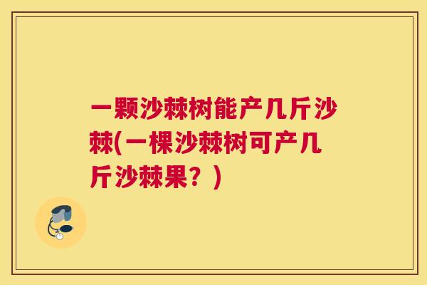 一颗沙棘树能产几斤沙棘(一棵沙棘树可产几斤沙棘果？)