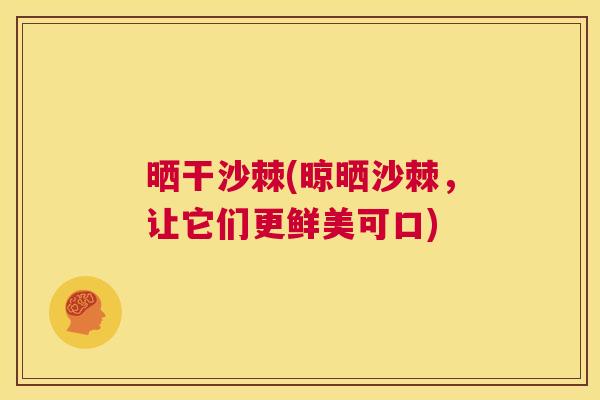 晒干沙棘(晾晒沙棘,让它们更鲜美可口) 晒干沙棘(晾晒沙棘,让它们更鲜美可口)