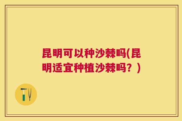 昆明可以种沙棘吗(昆明适宜种植沙棘吗?) 昆明可以种沙棘吗(昆明适宜种植沙棘吗?)