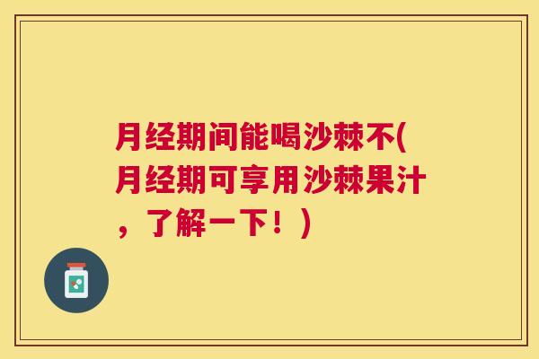 期间能喝沙棘不(期可享用沙棘果汁,了解一下!) 期间能喝沙棘不(期可享用沙棘果汁,了解一下!)