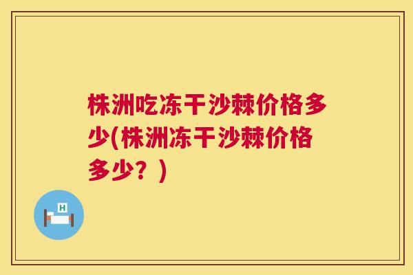 株洲吃冻干沙棘价格多少(株洲冻干沙棘价格多少?) 株洲吃冻干沙棘价格多少(株洲冻干沙棘价格多少?)