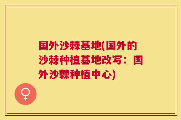 国外沙棘基地(国外的沙棘种植基地改写：国外沙棘种植中心)