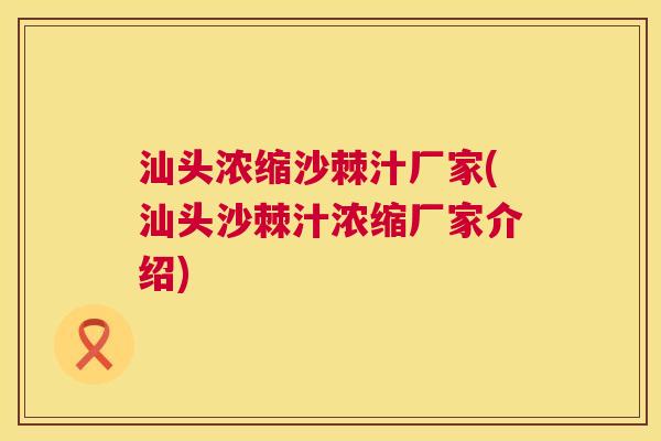汕头浓缩沙棘汁厂家(汕头沙棘汁浓缩厂家介绍)