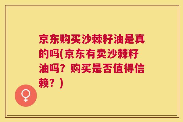 京东购买沙棘籽油是真的吗(京东有卖沙棘籽油吗?购买是否值得信赖?)
